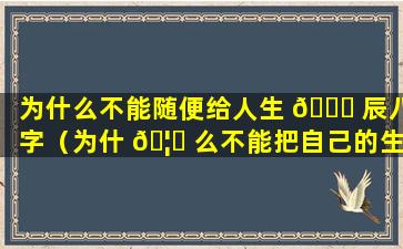 为什么不能随便给人生 💐 辰八字（为什 🦅 么不能把自己的生辰八字告诉别人）